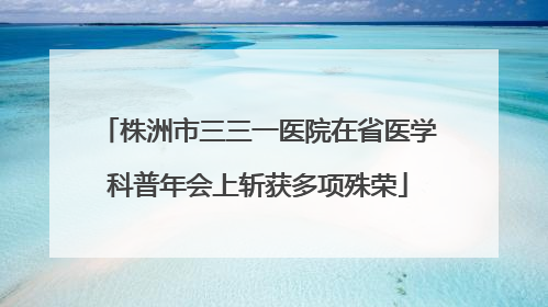 株洲市三三一医院在省医学科普年会上斩获多项殊荣