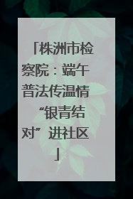 株洲市检察院：端午普法传温情 “银青结对”进社区