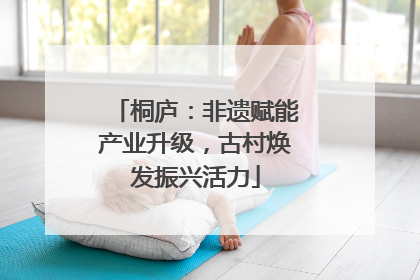 桐庐：非遗赋能产业升级，古村焕发振兴活力