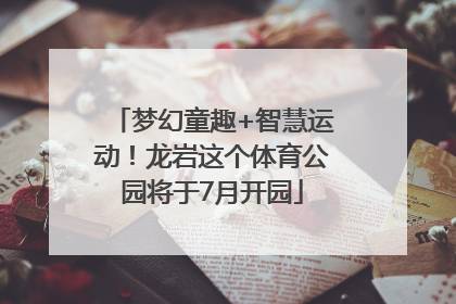 梦幻童趣+智慧运动！龙岩这个体育公园将于7月开园