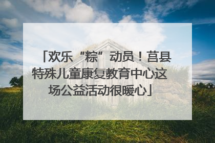 欢乐“粽”动员！莒县特殊儿童康复教育中心这场公益活动很暖心