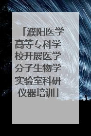 濮阳医学高等专科学校开展医学分子生物学实验室科研仪器培训