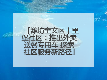 潍坊奎文区十里堡社区：推出外卖送餐专用车 探索社区服务新路径