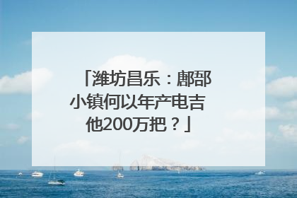潍坊昌乐：鄌郚小镇何以年产电吉他200万把？