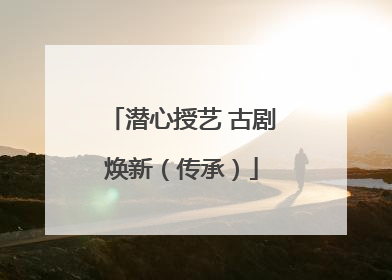 潜心授艺 古剧焕新（传承）