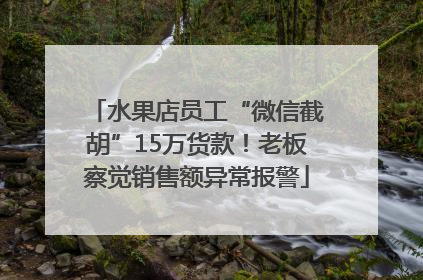 水果店员工“微信截胡”15万货款！老板察觉销售额异常报警
