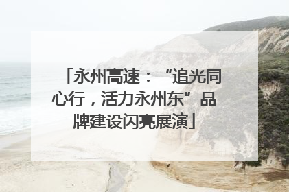 永州高速：“追光同心行，活力永州东”品牌建设闪亮展演