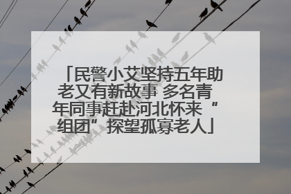 民警小艾坚持五年助老又有新故事 多名青年同事赶赴河北怀来“组团”探望孤寡老人