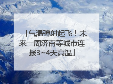 气温弹射起飞！未来一周济南等城市连报3~4天高温