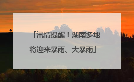 汛情提醒！湖南多地将迎来暴雨、大暴雨