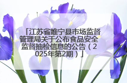 江苏省睢宁县市场监督管理局关于公布食品安全监督抽检信息的公告（2025年第2期）