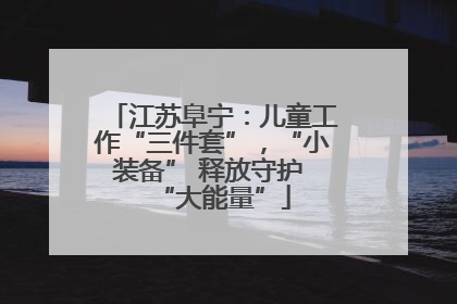 江苏阜宁：儿童工作“三件套”，“小装备” 释放守护 “大能量”