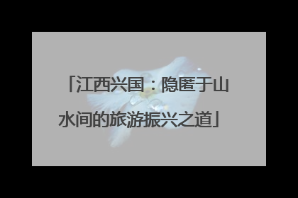 江西兴国：隐匿于山水间的旅游振兴之道