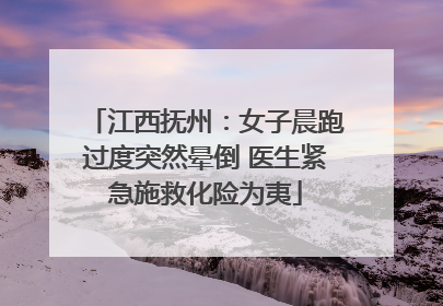 江西抚州：女子晨跑过度突然晕倒 医生紧急施救化险为夷