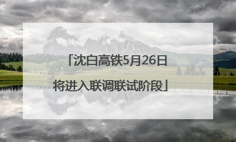 沈白高铁5月26日将进入联调联试阶段