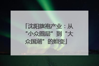 沈阳旗袍产业：从“小众圈层”到“大众国潮”的嬗变