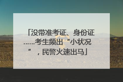 没带准考证、身份证……考生频出“小状况”，民警火速出马