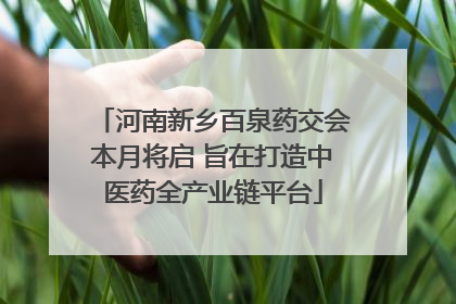 河南新乡百泉药交会本月将启 旨在打造中医药全产业链平台