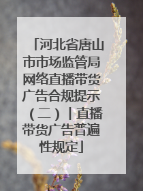 河北省唐山市市场监管局网络直播带货广告合规提示（二）︱直播带货广告普遍性规定