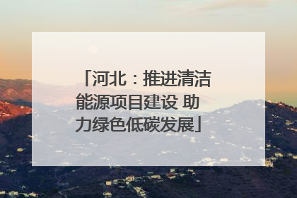 河北：推进清洁能源项目建设 助力绿色低碳发展