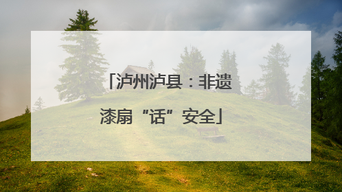 泸州泸县：非遗漆扇“话”安全