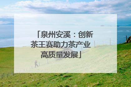泉州安溪：创新茶王赛助力茶产业高质量发展