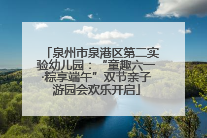 泉州市泉港区第二实验幼儿园：“童趣六一·粽享端午”双节亲子游园会欢乐开启