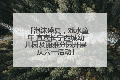 泡沫盛夏，戏水童年 宜宾长宁西城幼儿园及丽雅分园开展庆六一活动