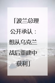 波兰总理公开承认：想从乌克兰战后重建中获利