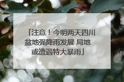 注意！今明两天四川盆地强降雨发展 局地或遭遇特大暴雨