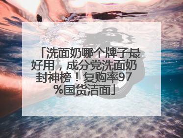 洗面奶哪个牌子最好用，成分党洗面奶封神榜！复购率97%国货洁面