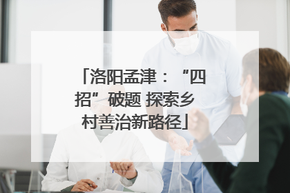 洛阳孟津：“四招”破题 探索乡村善治新路径