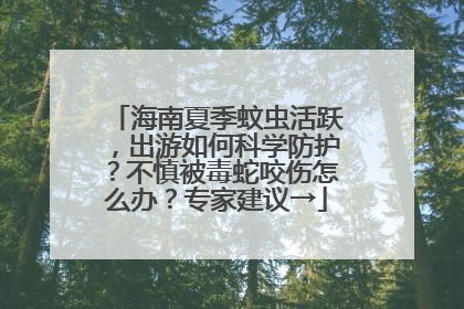 海南夏季蚊虫活跃，出游如何科学防护？不慎被毒蛇咬伤怎么办？专家建议→