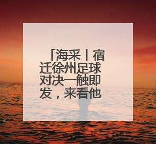 海采丨宿迁徐州足球对决一触即发，来看他们怎么说