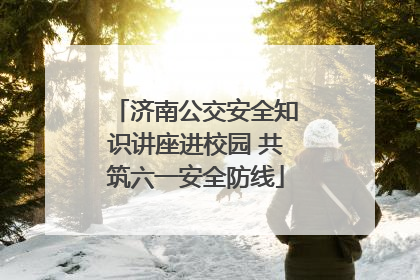 济南公交安全知识讲座进校园 共筑六一安全防线