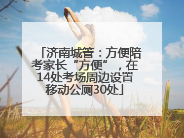 济南城管：方便陪考家长“方便”，在14处考场周边设置移动公厕30处