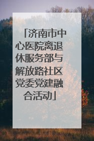 济南市中心医院离退休服务部与解放路社区党委党建融合活动