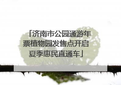 济南市公园通游年票植物园发售点开启夏季惠民直通车