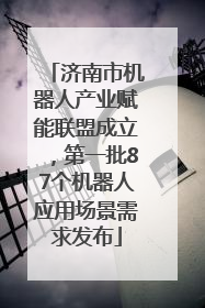 济南市机器人产业赋能联盟成立，第一批87个机器人应用场景需求发布