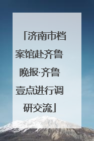 济南市档案馆赴齐鲁晚报·齐鲁壹点进行调研交流