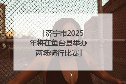 济宁市2025年将在鱼台县举办两场骑行比赛