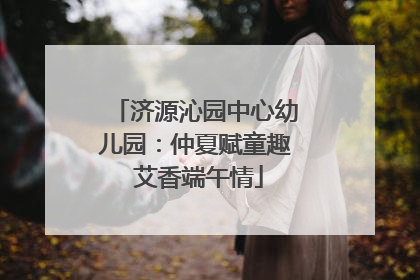 济源沁园中心幼儿园：仲夏赋童趣 艾香端午情