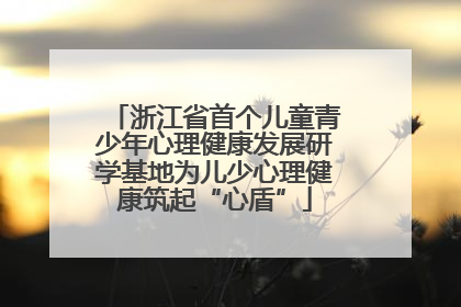 浙江省首个儿童青少年心理健康发展研学基地为儿少心理健康筑起“心盾”
