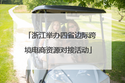 浙江举办四省边际跨境电商资源对接活动