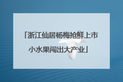 浙江仙居杨梅抢鲜上市 小水果闯出大产业