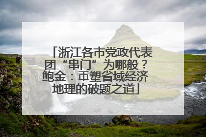 浙江各市党政代表团“串门”为哪般？鲍金：重塑省域经济地理的破题之道
