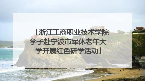 浙江工商职业技术学院学子赴宁波市军休老年大学开展红色研学活动