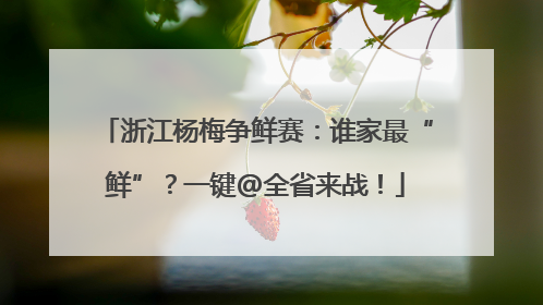 浙江杨梅争鲜赛：谁家最“鲜”？一键@全省来战！