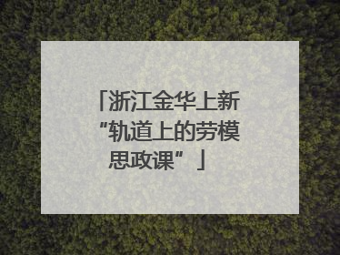 浙江金华上新“轨道上的劳模思政课”