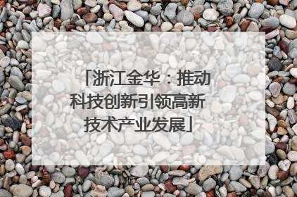 浙江金华：推动科技创新引领高新技术产业发展